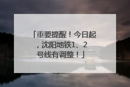 重要提醒！今日起，沈阳地铁1、2 号线有调整！