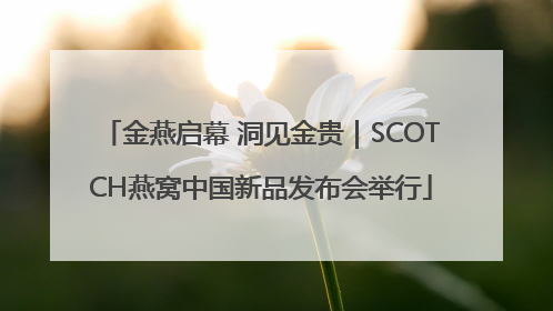 金燕启幕 洞见金贵｜SCOTCH燕窝中国新品发布会举行