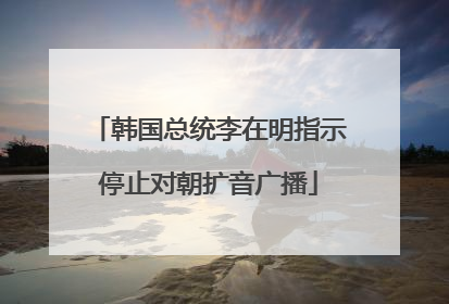 韩国总统李在明指示停止对朝扩音广播