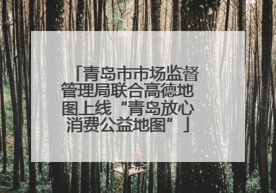 青岛市市场监督管理局联合高德地图上线“青岛放心消费公益地图”