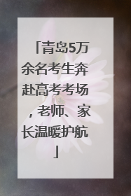 青岛5万余名考生奔赴高考考场，老师、家长温暖护航