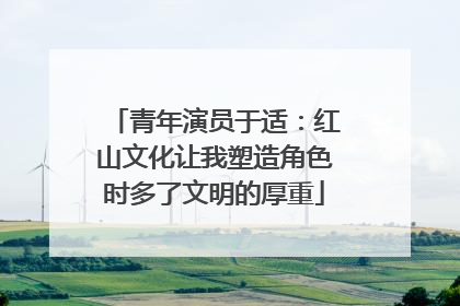 青年演员于适：红山文化让我塑造角色时多了文明的厚重