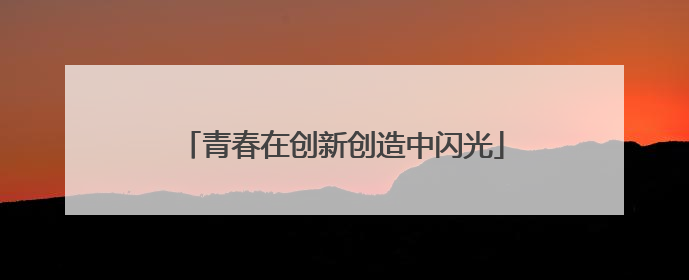青春在创新创造中闪光