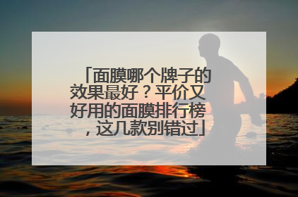 面膜哪个牌子的效果最好？平价又好用的面膜排行榜，这几款别错过