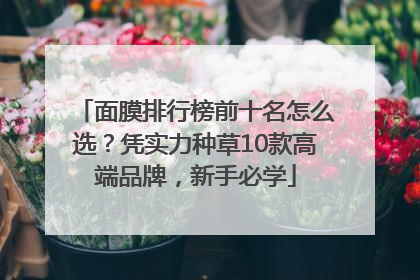 面膜排行榜前十名怎么选？凭实力种草10款高端品牌，新手必学