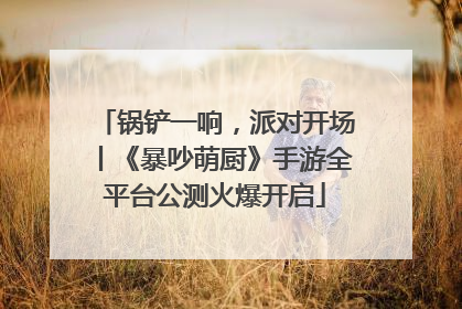 锅铲一响，派对开场丨《暴吵萌厨》手游全平台公测火爆开启