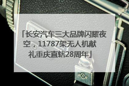 长安汽车三大品牌闪耀夜空，11787架无人机献礼重庆直辖28周年