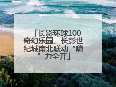 长影环球100奇幻乐园、长影世纪城南北联动“嗨”力全开