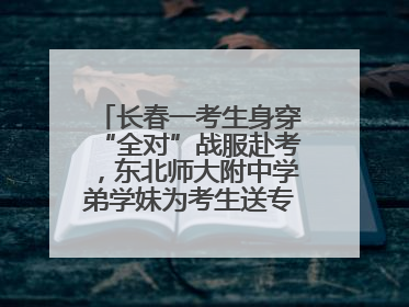 长春一考生身穿“全对”战服赴考，东北师大附中学弟学妹为考生送专属祝福矿泉水