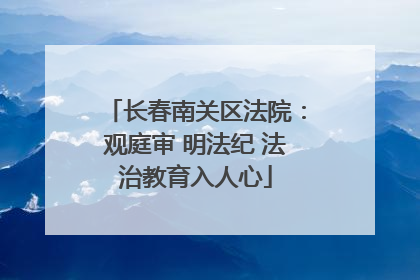 长春南关区法院：观庭审 明法纪 法治教育入人心