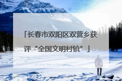 长春市双阳区双营乡获评“全国文明村镇”