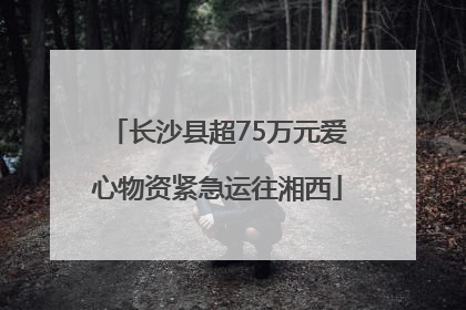 长沙县超75万元爱心物资紧急运往湘西