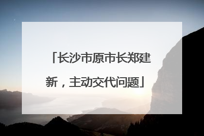 长沙市原市长郑建新，主动交代问题