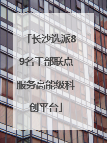 长沙选派89名干部联点服务高能级科创平台