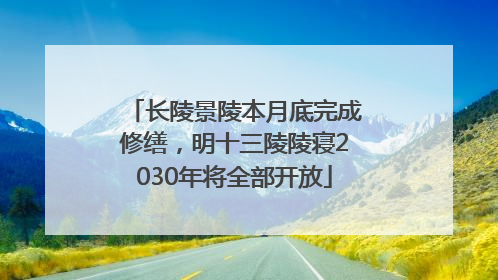 长陵景陵本月底完成修缮，明十三陵陵寝2030年将全部开放