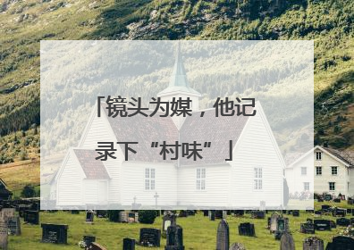 镜头为媒，他记录下“村味”
