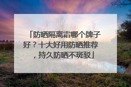 防晒隔离霜哪个牌子好？十大好用防晒推荐，持久防晒不斑驳