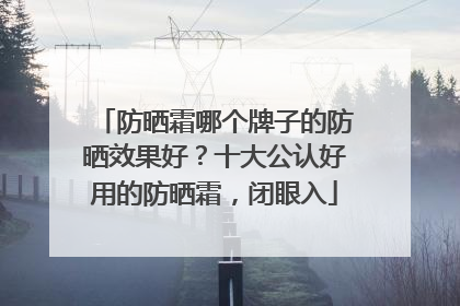 防晒霜哪个牌子的防晒效果好？十大公认好用的防晒霜，闭眼入