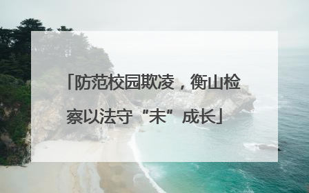 防范校园欺凌，衡山检察以法守“未”成长