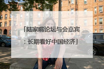 陆家嘴论坛与会嘉宾：长期看好中国经济