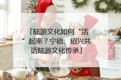 陆游文化如何“活 ”起来?宁德、绍兴共话陆游文化传承