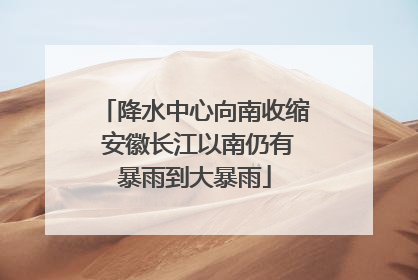 降水中心向南收缩 安徽长江以南仍有暴雨到大暴雨