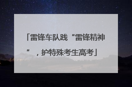 雷锋车队践“雷锋精神”，护特殊考生高考