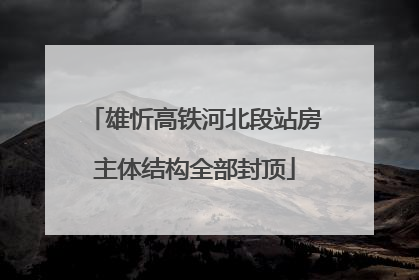 雄忻高铁河北段站房主体结构全部封顶