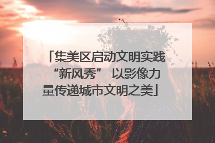 集美区启动文明实践“新风秀” 以影像力量传递城市文明之美