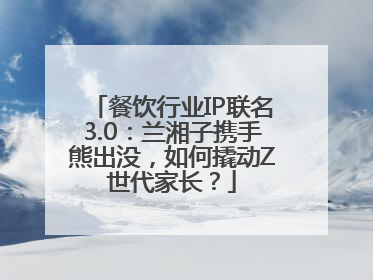 餐饮行业IP联名3.0：兰湘子携手熊出没，如何撬动Z世代家长？