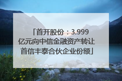 首开股份：3.999亿元向中信金融资产转让首信丰泰合伙企业份额