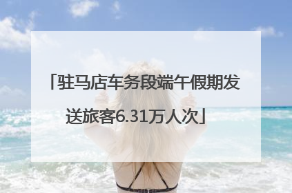 驻马店车务段端午假期发送旅客6.31万人次