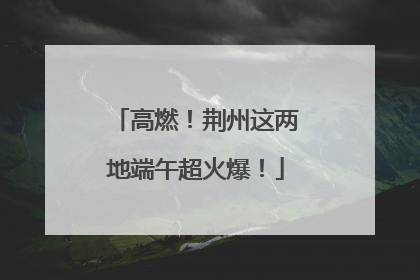 高燃！荆州这两地端午超火爆！