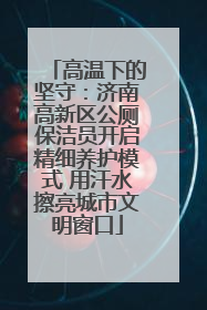 高温下的坚守：济南高新区公厕保洁员开启精细养护模式 用汗水擦亮城市文明窗口