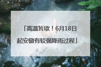 高温暂歇！6月18日起安徽有较强降雨过程