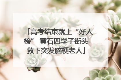 高考结束就上“好人榜” 黄石四学子街头救下突发脑梗老人