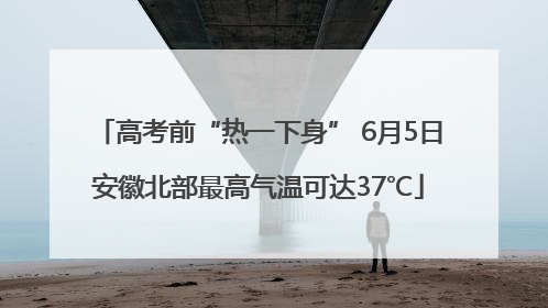 高考前“热一下身” 6月5日安徽北部最高气温可达37℃