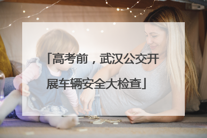 高考前，武汉公交开展车辆安全大检查