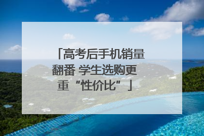 高考后手机销量翻番 学生选购更重“性价比”