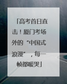 高考首日直击！厦门考场外的“中国式浪漫”，每一帧都暖哭