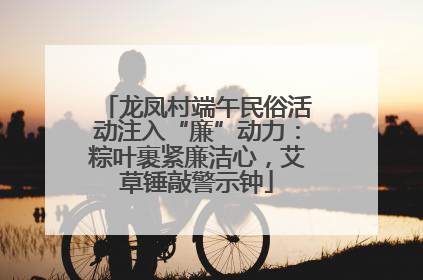 龙凤村端午民俗活动注入“廉”动力：粽叶裹紧廉洁心，艾草锤敲警示钟