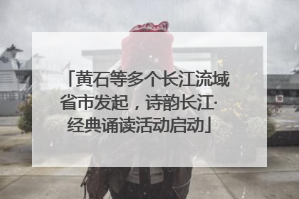 黄石等多个长江流域省市发起，诗韵长江·经典诵读活动启动