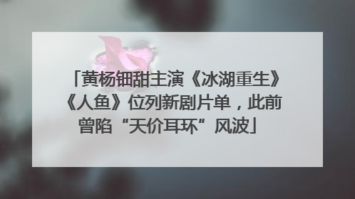 黄杨钿甜主演《冰湖重生》《人鱼》位列新剧片单，此前曾陷“天价耳环”风波