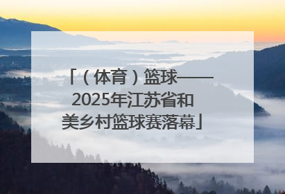 （体育）篮球——2025年江苏省和美乡村篮球赛落幕