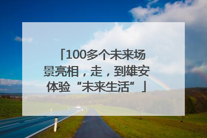 100多个未来场景亮相，走，到雄安体验“未来生活”