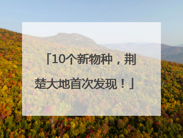 10个新物种，荆楚大地首次发现！