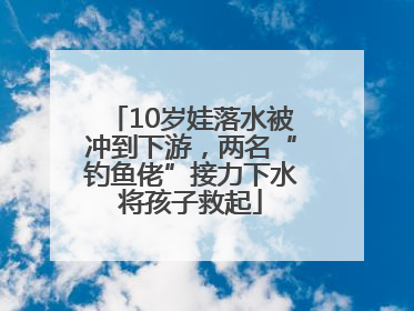 10岁娃落水被冲到下游，两名“钓鱼佬”接力下水将孩子救起