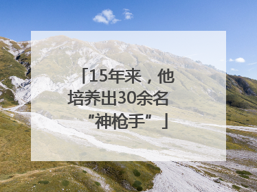 15年来，他培养出30余名“神枪手”