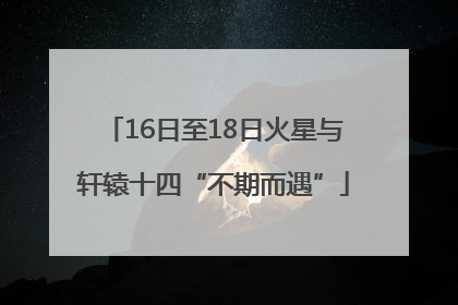 16日至18日火星与轩辕十四“不期而遇”