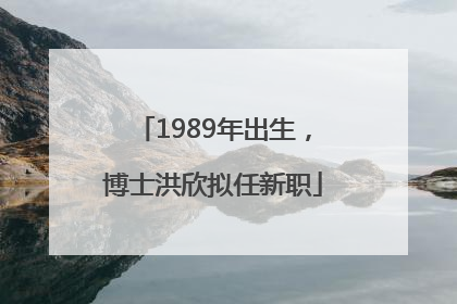 1989年出生，博士洪欣拟任新职
